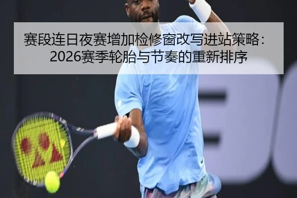 赛段连日夜赛增加检修窗改写进站策略：2026赛季轮胎与节奏的重新排序