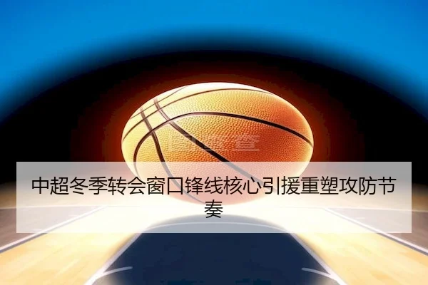 中超冬季转会窗口锋线核心引援重塑攻防节奏
