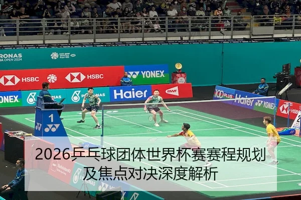 2026乒乓球团体世界杯赛赛程规划及焦点对决深度解析